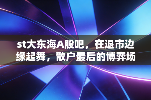 st大东海A股吧，在退市边缘起舞，散户最后的博弈场还是财富绞肉机？
