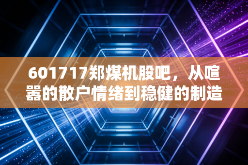 601717郑煤机股吧，从喧嚣的散户情绪到稳健的制造业脊梁，我们该如何看待这只双主业巨轮？
