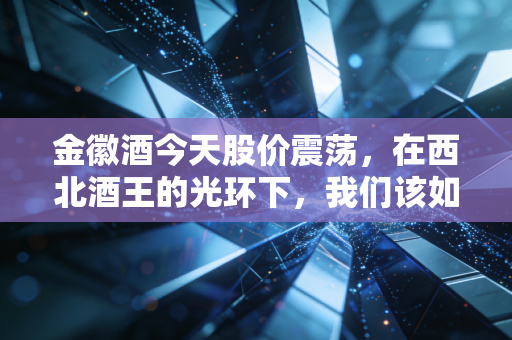 金徽酒今天股价震荡，在西北酒王的光环下，我们该如何看清这只股票的真实成色？