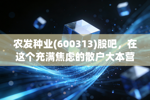 农发种业(600313)股吧，在这个充满焦虑的散户大本营，我们该如何看懂农业芯片的未来？