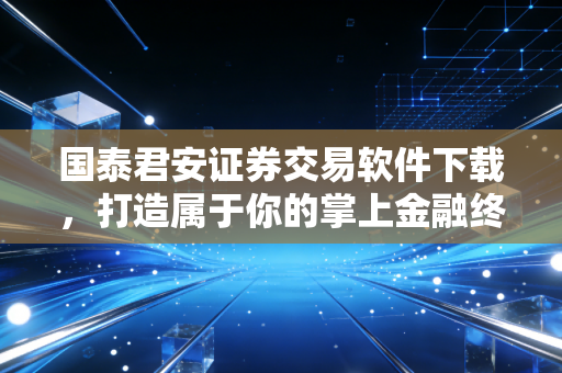 国泰君安证券交易软件下载,打造属于你的掌上金融终端