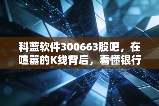 科蓝软件300663股吧，在喧嚣的K线背后，看懂银行IT隐形冠军的突围与坚守