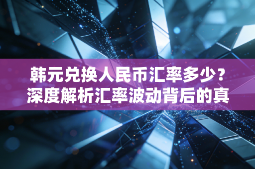 韩元兑换人民币汇率多少?深度解析汇率波动背后的真相与你的钱包息息相关