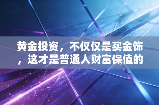 黄金投资,不仅仅是买金饰,这才是普通人财富保值的真相