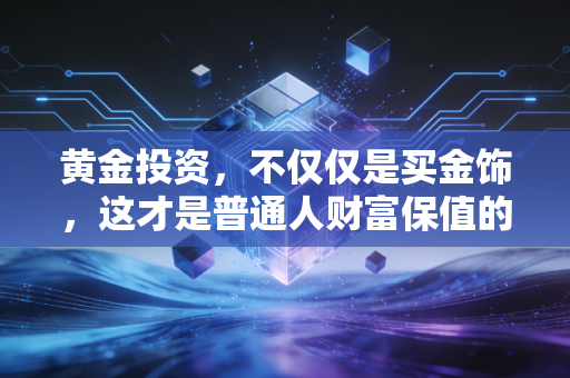 黄金投资,不仅仅是买金饰,这才是普通人财富保值的真相