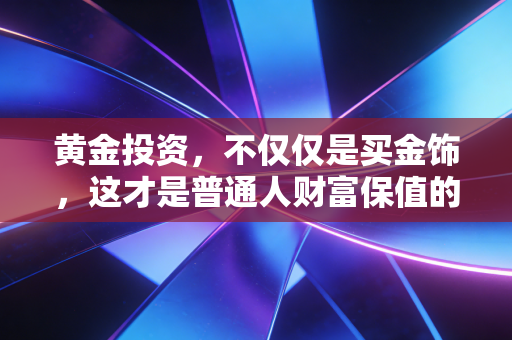 黄金投资，不仅仅是买金饰，这才是普通人财富保值的真相