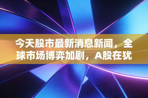 今天股市最新消息新闻,全球市场博弈加剧,A股在犹豫中前行,散户该如何破局?