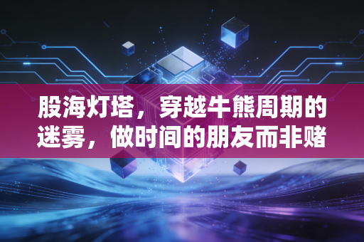 股海灯塔，穿越牛熊周期的迷雾，做时间的朋友而非赌徒