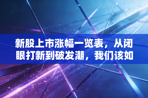 新股上市涨幅一览表,从闭眼打新到破发潮,我们该如何应对?