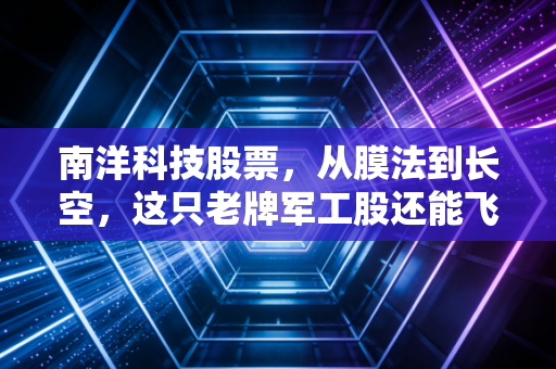 南洋科技股票,从膜法到长空,这只老牌军工股还能飞多高?