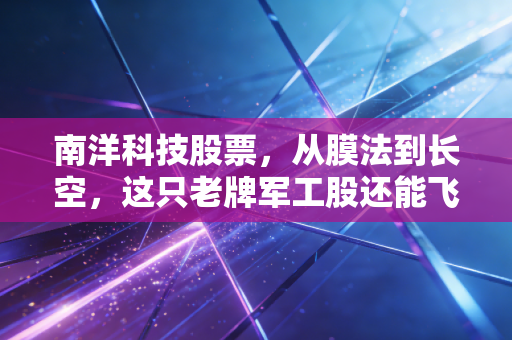 南洋科技股票，从膜法到长空，这只老牌军工股还能飞多高？