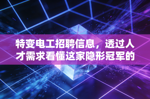 特变电工招聘信息，透过人才需求看懂这家隐形冠军的野心与未来