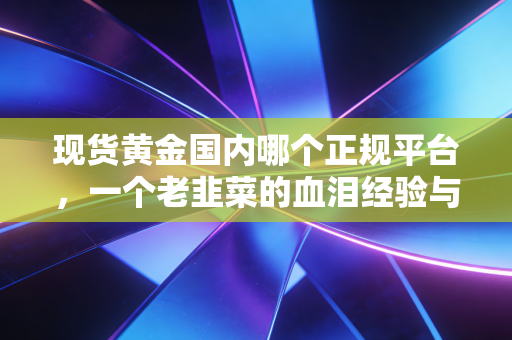 现货黄金国内哪个正规平台,一个老韭菜的血泪经验与避坑指南