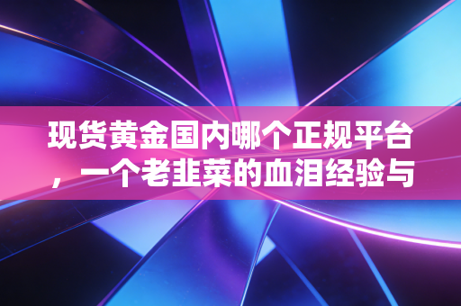 现货黄金国内哪个正规平台,一个老韭菜的血泪经验与避坑指南