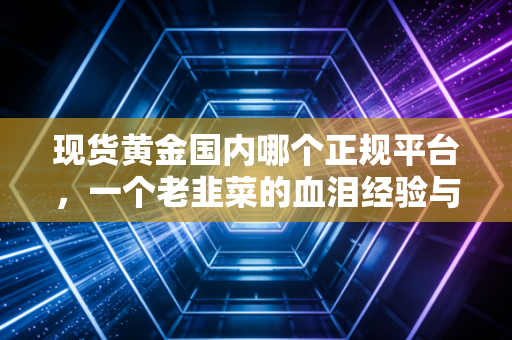 现货黄金国内哪个正规平台，一个老韭菜的血泪经验与避坑指南