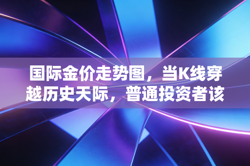 国际金价走势图,当K线穿越历史天际,普通投资者该如何在狂热中寻找避风港?