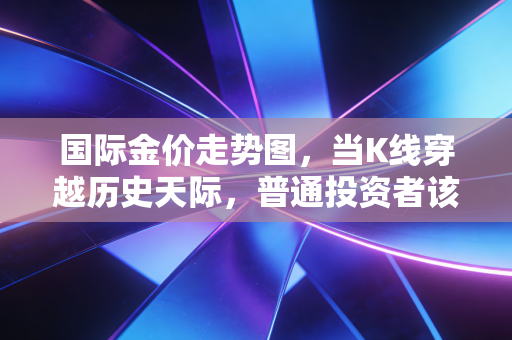 国际金价走势图，当K线穿越历史天际，普通投资者该如何在狂热中寻找避风港？