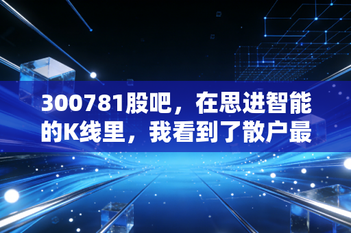 300781股吧,在思进智能的K线里,我看到了散户最真实的焦虑与希望