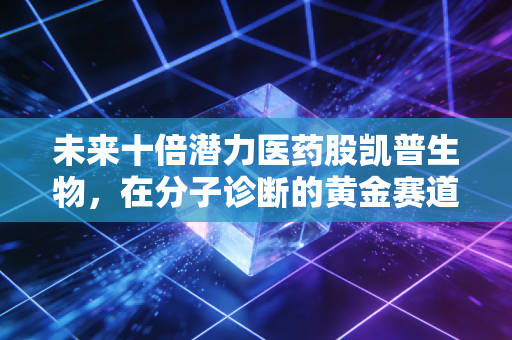 未来十倍潜力医药股凯普生物，在分子诊断的黄金赛道上，它凭什么能成为下一个长跑冠军？