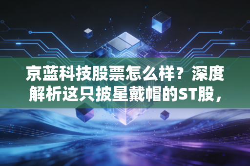 京蓝科技股票怎么样？深度解析这只披星戴帽的ST股，是抄底良机还是深不见底的陷阱？