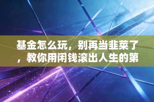 基金怎么玩，别再当韭菜了，教你用闲钱滚出人生的第一个雪球