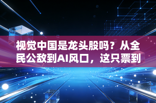 视觉中国是龙头股吗?从全民公敌到AI风口,这只票到底该咋看?