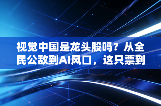 视觉中国是龙头股吗？从全民公敌到AI风口，这只票到底该咋看？