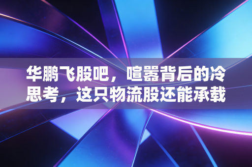 华鹏飞股吧，喧嚣背后的冷思考，这只物流股还能承载多少散户的暴富梦？