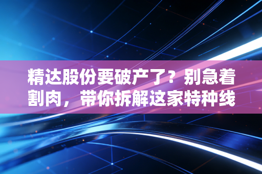 精达股份要破产了?别急着割肉,带你拆解这家特种线缆龙头的真实生存状况