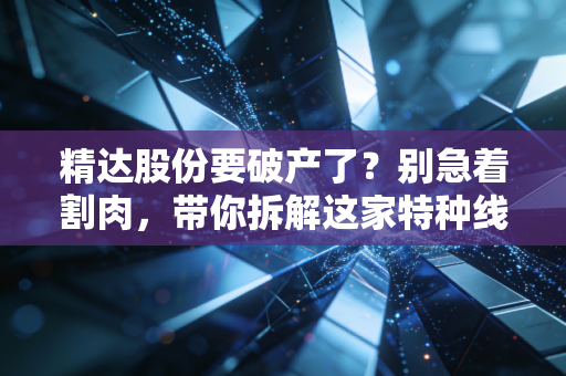 精达股份要破产了？别急着割肉，带你拆解这家特种线缆龙头的真实生存状况