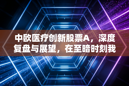 中欧医疗创新股票A,深度复盘与展望,在至暗时刻我们该如何寻找医药的曙光?