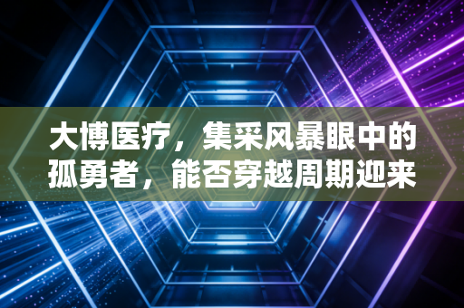 大博医疗，集采风暴眼中的孤勇者，能否穿越周期迎来价值回归？