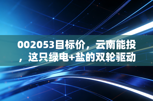 002053目标价,云南能投,这只绿电+盐的双轮驱动股,到底值多少钱?