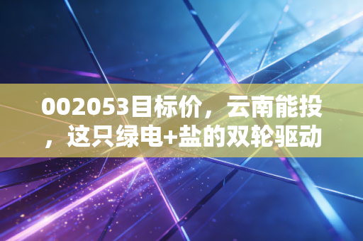 002053目标价，云南能投，这只绿电+盐的双轮驱动股，到底值多少钱？