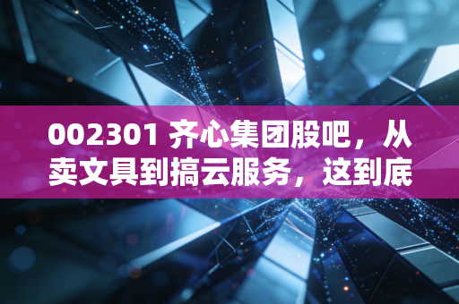 002301 齐心集团股吧,从卖文具到搞云服务,这到底是困境反转还是价值陷阱?