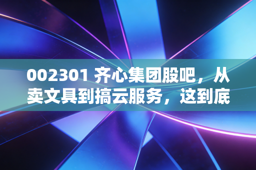002301 齐心集团股吧，从卖文具到搞云服务，这到底是困境反转还是价值陷阱？