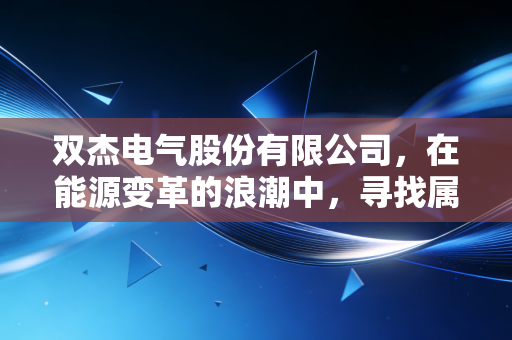 双杰电气股份有限公司，在能源变革的浪潮中，寻找属于自己的光与电