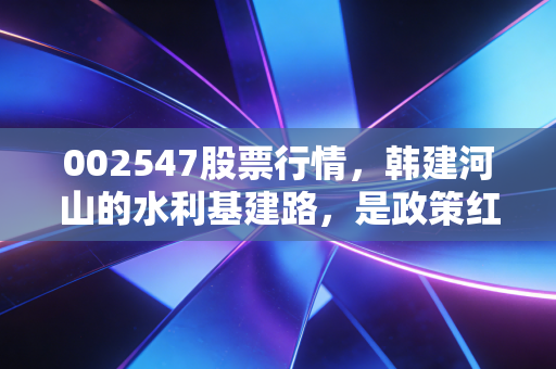 002547股票行情，韩建河山的水利基建路，是政策红利还是昙花一现？
