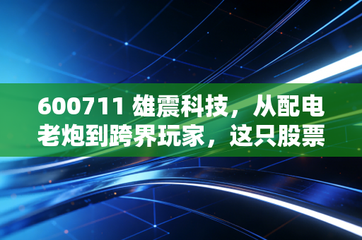 600711 雄震科技，从配电老炮到跨界玩家，这只股票到底藏着多少雷？