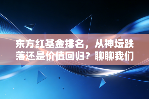 东方红基金排名,从神坛跌落还是价值回归?聊聊我们该如何看待这些数字背后的故事