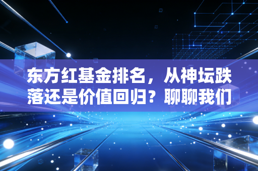 东方红基金排名,从神坛跌落还是价值回归?聊聊我们该如何看待这些数字背后的故事