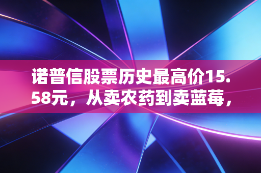 诺普信股票历史最高价15.58元，从卖农药到卖蓝莓，一场惊心动魄的跨界豪赌与投资启示