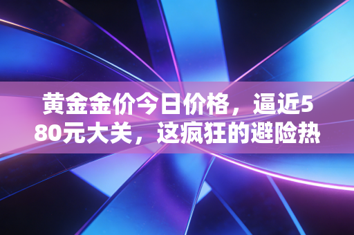 黄金金价今日价格，逼近580元大关，这疯狂的避险热还能持续多久？
