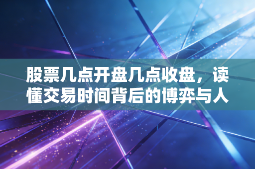 股票几点开盘几点收盘,读懂交易时间背后的博弈与人性