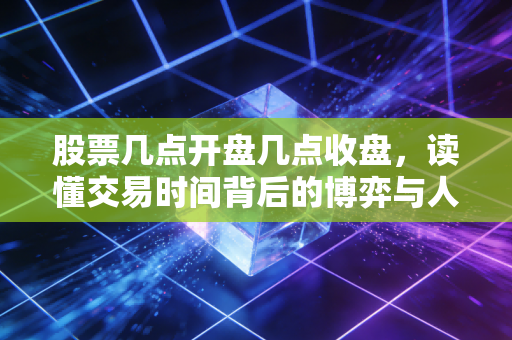 股票几点开盘几点收盘，读懂交易时间背后的博弈与人性