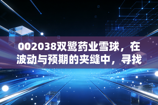 002038双鹭药业雪球，在波动与预期的夹缝中，寻找价值投资的锚点
