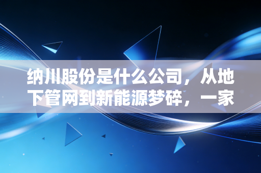 纳川股份是什么公司,从地下管网到新能源梦碎,一家福建老牌企业的过山车人生