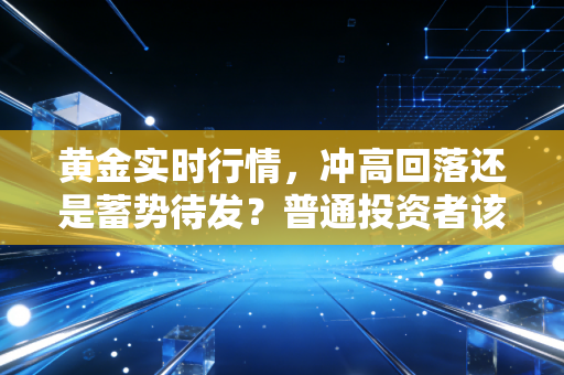 黄金实时行情，冲高回落还是蓄势待发？普通投资者该如何看懂这波疯狂的金价