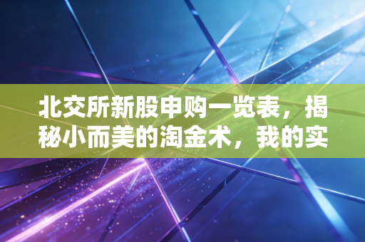 北交所新股申购一览表，揭秘小而美的淘金术，我的实战复盘与避坑心法
