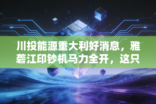 川投能源重大利好消息，雅砻江印钞机马力全开，这只稳健的现金奶牛到底值不值得重仓？